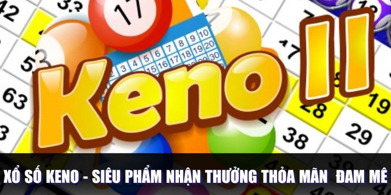 Xổ Số Keno - Siêu Phẩm Nhận Thưởng Thỏa Mãn Niềm Đam Mê